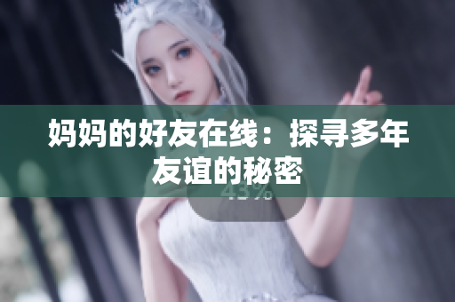 妈妈的好友在线：探寻多年友谊的秘密