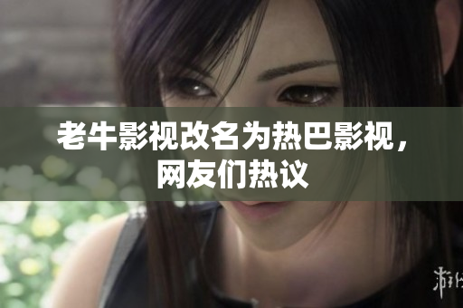 老牛影视改名为热巴影视，网友们热议
