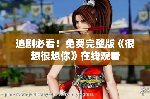 追剧必看！免费完整版《很想很想你》在线观看