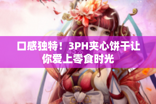 口感独特！3PH夹心饼干让你爱上零食时光