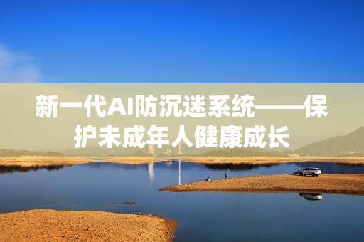 新一代AI防沉迷系统——保护未成年人健康成长