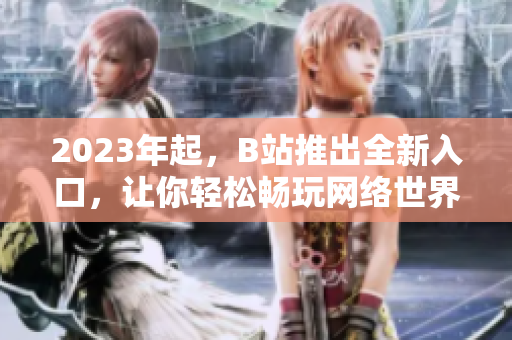 2023年起，B站推出全新入口，让你轻松畅玩网络世界