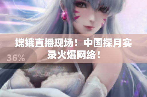嫦娥直播现场！中国探月实录火爆网络！