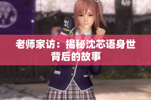 老师家访：揭秘沈芯语身世背后的故事