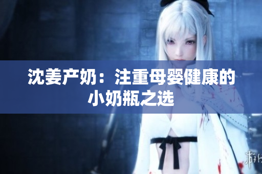 沈姜产奶：注重母婴健康的小奶瓶之选