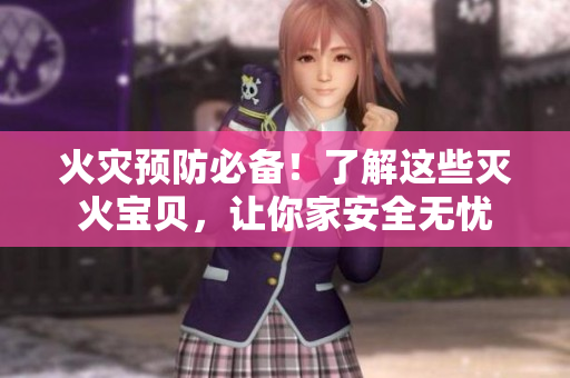 火灾预防必备！了解这些灭火宝贝，让你家安全无忧