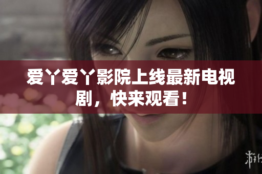 爱丫爱丫影院上线最新电视剧，快来观看！