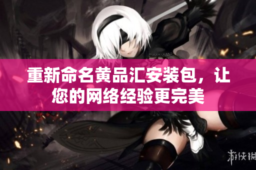 重新命名黄品汇安装包，让您的网络经验更完美