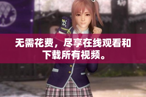 无需花费，尽享在线观看和下载所有视频。