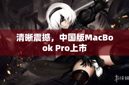 清晰震撼，中国版MacBook Pro上市