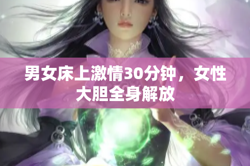 男女床上激情30分钟，女性大胆全身解放
