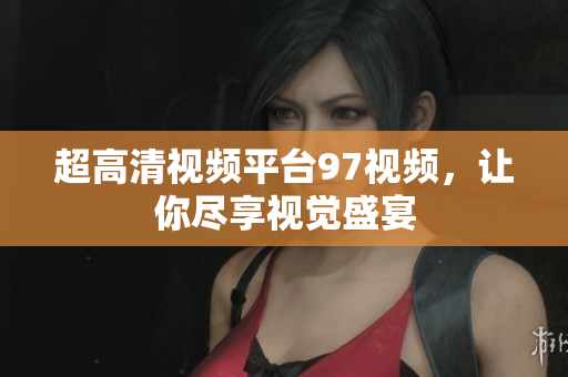 超高清视频平台97视频，让你尽享视觉盛宴
