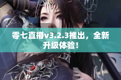 零七直播v3.2.3推出，全新升级体验！
