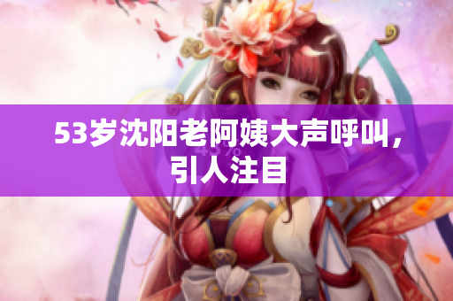 53岁沈阳老阿姨大声呼叫，引人注目