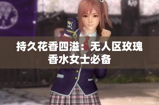 持久花香四溢：无人区玫瑰香水女士必备