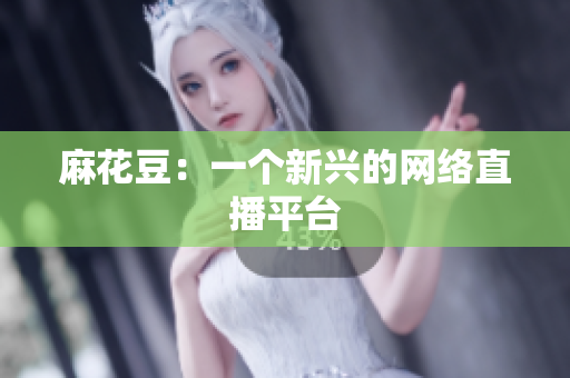 麻花豆：一个新兴的网络直播平台