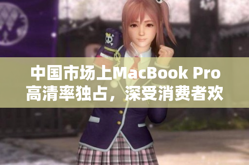 中国市场上MacBook Pro高清率独占，深受消费者欢迎