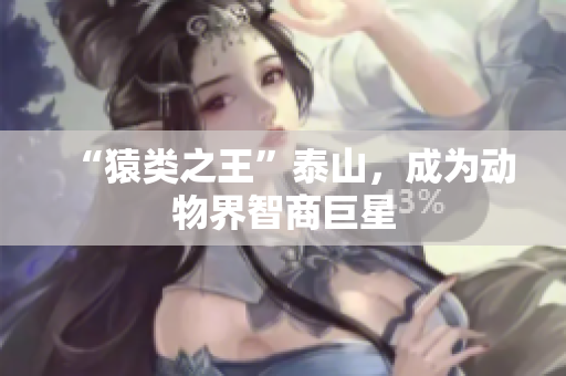 “猿类之王”泰山，成为动物界智商巨星