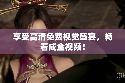 享受高清免费视觉盛宴，畅看成全视频！