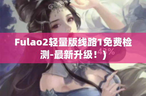 Fulao2轻量版线路1免费检测-最新升级！)