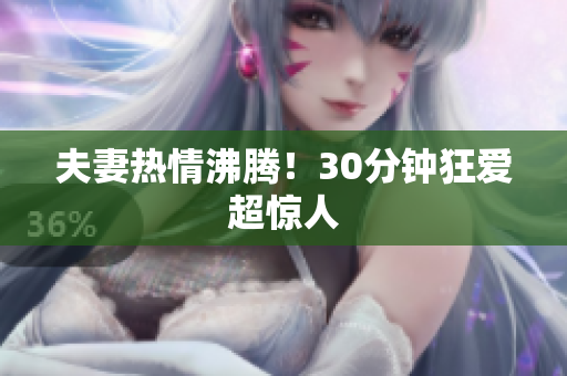 夫妻热情沸腾！30分钟狂爱超惊人