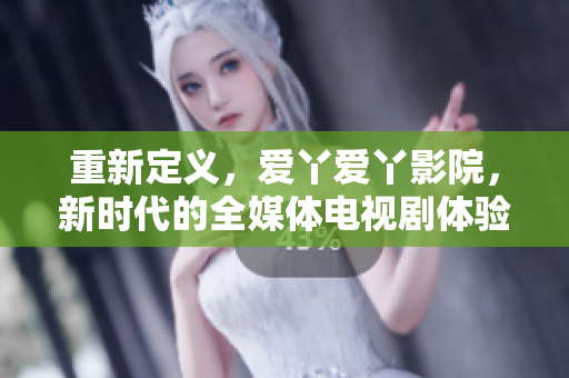 重新定义，爱丫爱丫影院，新时代的全媒体电视剧体验！