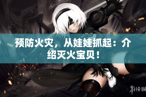 预防火灾，从娃娃抓起：介绍灭火宝贝！