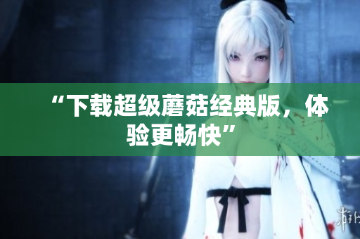 “下载超级蘑菇经典版，体验更畅快”