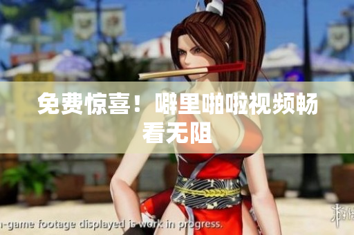 免费惊喜！噼里啪啦视频畅看无阻