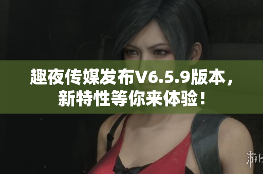 趣夜传媒发布V6.5.9版本，新特性等你来体验！