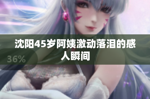 沈阳45岁阿姨激动落泪的感人瞬间