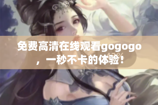 免费高清在线观看gogogo，一秒不卡的体验！