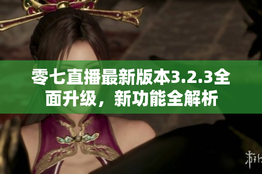 零七直播最新版本3.2.3全面升级，新功能全解析