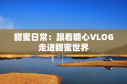 甜蜜日常：跟着糖心VLOG走进甜蜜世界