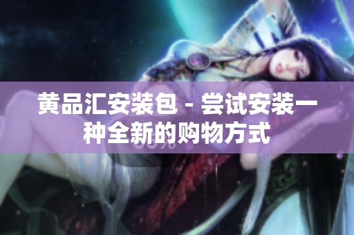 黄品汇安装包 - 尝试安装一种全新的购物方式