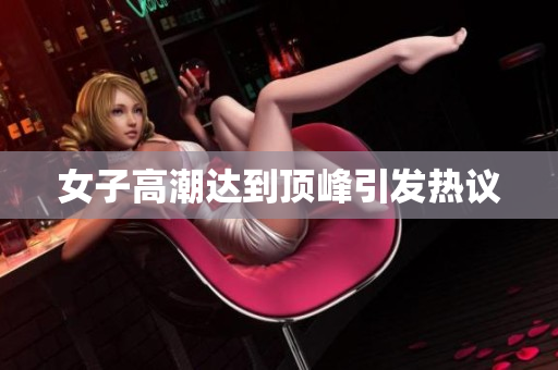 女子高潮达到顶峰引发热议