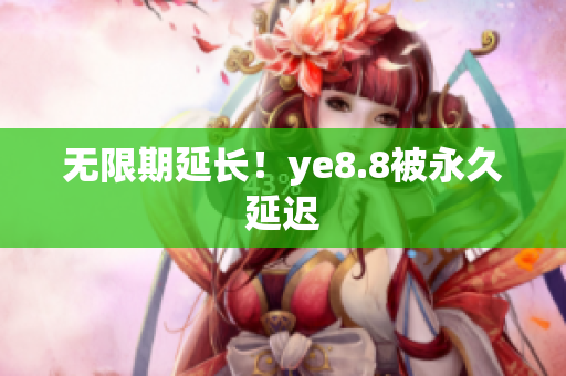 无限期延长！ye8.8被永久延迟