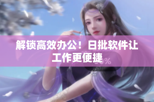 解锁高效办公！日批软件让工作更便捷