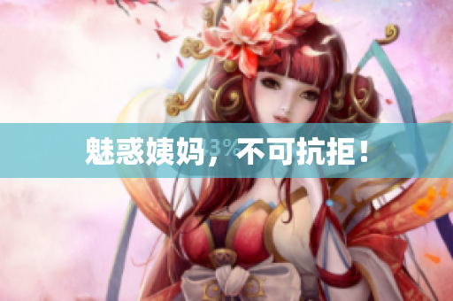 魅惑姨妈，不可抗拒！