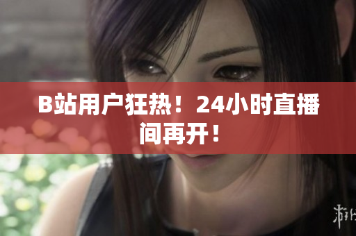 B站用户狂热！24小时直播间再开！