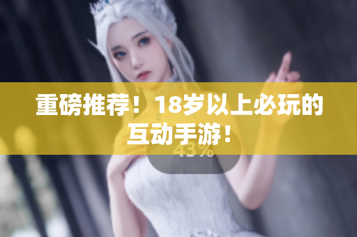 重磅推荐！18岁以上必玩的互动手游！