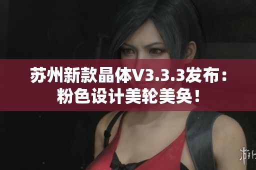 苏州新款晶体V3.3.3发布：粉色设计美轮美奂！