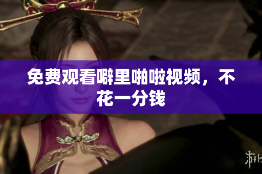 免费观看噼里啪啦视频，不花一分钱