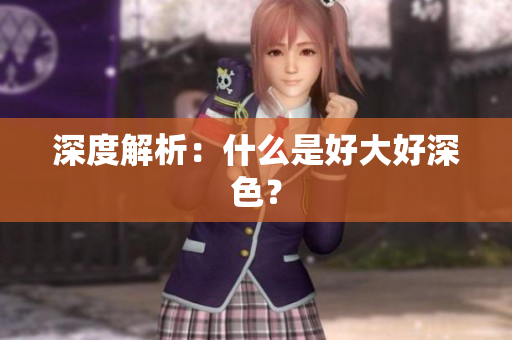 深度解析：什么是好大好深色？