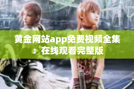 黄金网站app免费视频全集：在线观看完整版