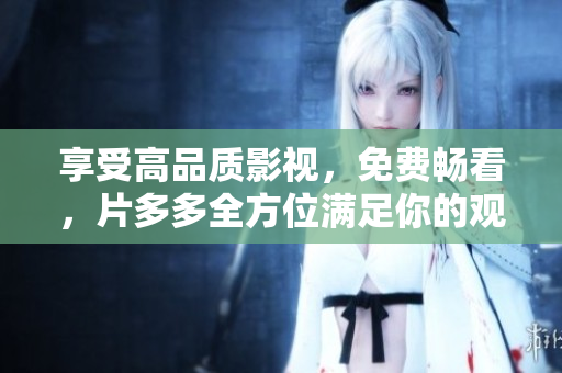 享受高品质影视，免费畅看，片多多全方位满足你的观影需求