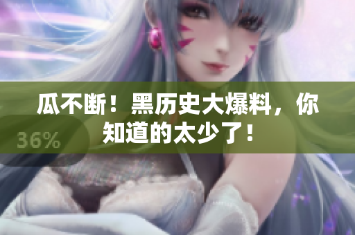 瓜不断！黑历史大爆料，你知道的太少了！