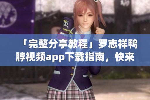 「完整分享教程」罗志祥鸭脖视频app下载指南，快来试试！