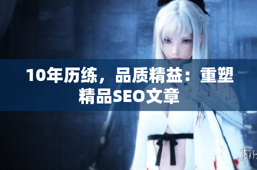 10年历练，品质精益：重塑精品SEO文章