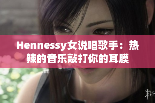 Hennessy女说唱歌手：热辣的音乐敲打你的耳膜